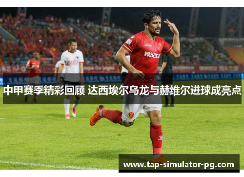 中甲赛季精彩回顾 达西埃尔乌龙与赫维尔进球成亮点