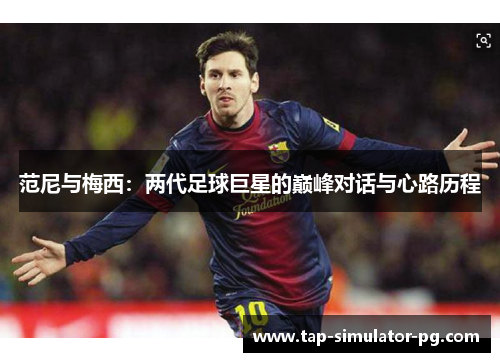 范尼与梅西：两代足球巨星的巅峰对话与心路历程