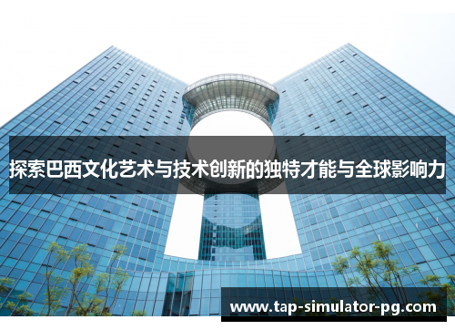 探索巴西文化艺术与技术创新的独特才能与全球影响力