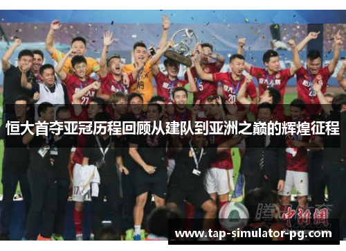 恒大首夺亚冠历程回顾从建队到亚洲之巅的辉煌征程