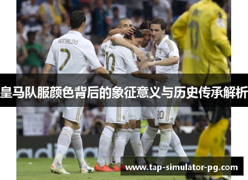 皇马队服颜色背后的象征意义与历史传承解析