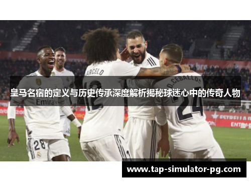 皇马名宿的定义与历史传承深度解析揭秘球迷心中的传奇人物