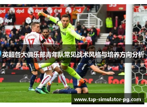 英超各大俱乐部青年队常见战术风格与培养方向分析