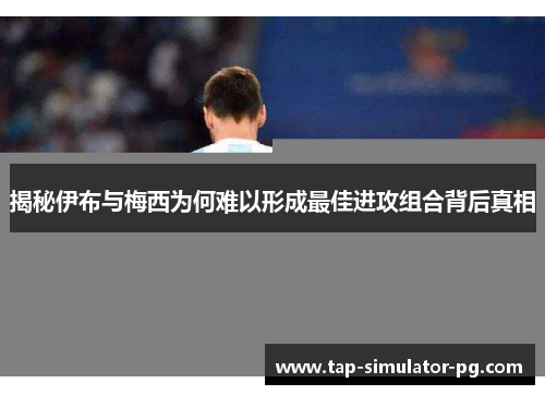 揭秘伊布与梅西为何难以形成最佳进攻组合背后真相