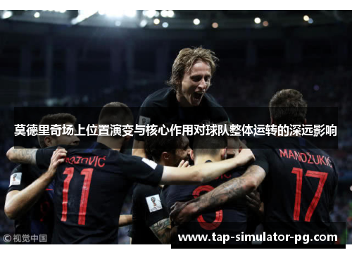 莫德里奇场上位置演变与核心作用对球队整体运转的深远影响