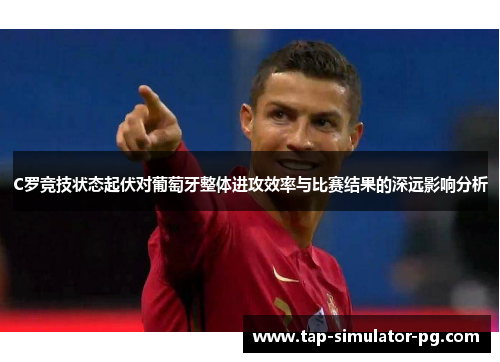 C罗竞技状态起伏对葡萄牙整体进攻效率与比赛结果的深远影响分析