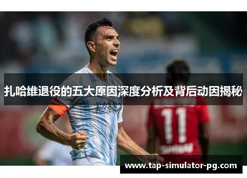 扎哈维退役的五大原因深度分析及背后动因揭秘 扎哈维退役的五大原因深度分析及背后动因揭秘