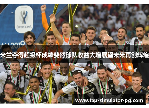 米兰夺得超级杯成绩斐然球队收益大增展望未来再创辉煌 米兰夺得超级杯成绩斐然球队收益大增展望未来再创辉煌