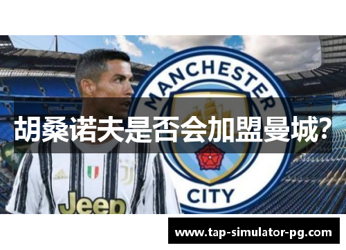 胡桑诺夫是否会加盟曼城? 胡桑诺夫是否会加盟曼城?