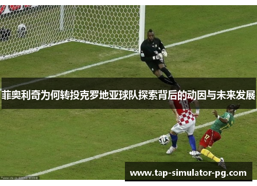 菲奥利奇为何转投克罗地亚球队探索背后的动因与未来发展