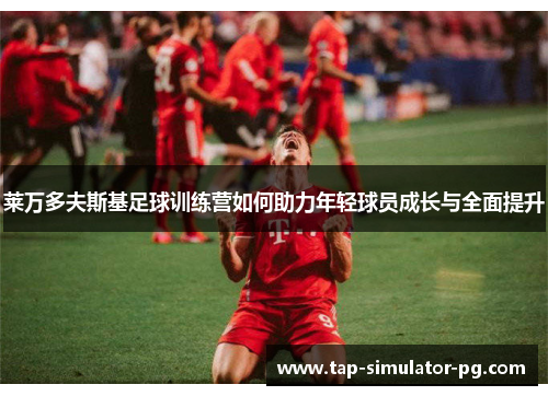 莱万多夫斯基足球训练营如何助力年轻球员成长与全面提升
