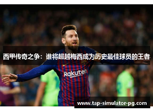 西甲传奇之争:谁将超越梅西成为历史最佳球员的王者 西甲传奇之争:谁将超越梅西成为历史最佳球员的王者