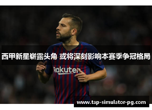 西甲新星崭露头角 或将深刻影响本赛季争冠格局 西甲新星崭露头角 或将深刻影响本赛季争冠格局