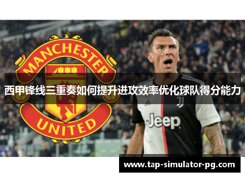 西甲锋线三重奏如何提升进攻效率优化球队得分能力 西甲锋线三重奏如何提升进攻效率优化球队得分能力