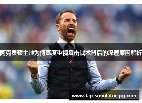 阿克灵顿主帅为何高度重视反击战术背后的深层原因解析 阿克灵顿主帅为何高度重视反击战术背后的深层原因解析