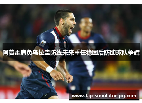 阿劳霍肩负乌拉圭防线未来重任稳固后防助球队争辉
