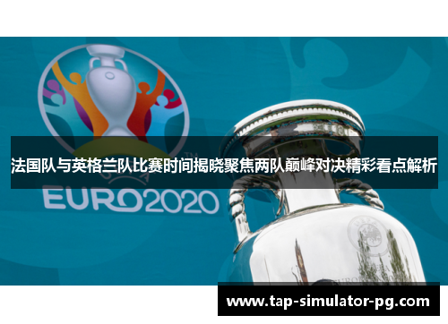 法国队与英格兰队比赛时间揭晓聚焦两队巅峰对决精彩看点解析