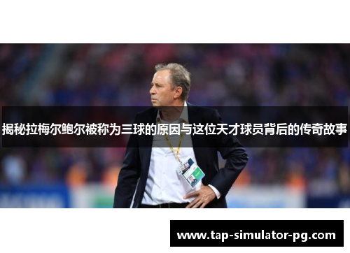 揭秘拉梅尔鲍尔被称为三球的原因与这位天才球员背后的传奇故事 揭秘拉梅尔鲍尔被称为三球的原因与这位天才球员背后的传奇故事