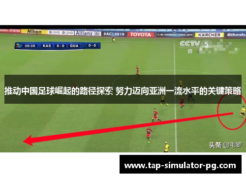 推动中国足球崛起的路径探索 努力迈向亚洲一流水平的关键策略 推动中国足球崛起的路径探索 努力迈向亚洲一流水平的关键策略