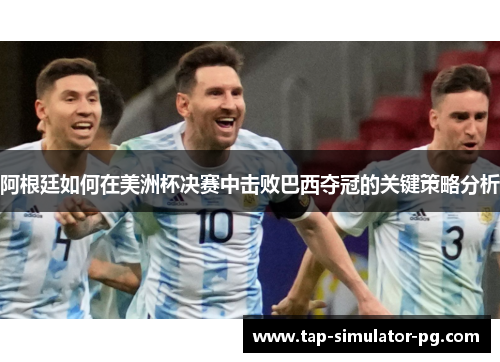 阿根廷如何在美洲杯决赛中击败巴西夺冠的关键策略分析 阿根廷如何在美洲杯决赛中击败巴西夺冠的关键策略分析