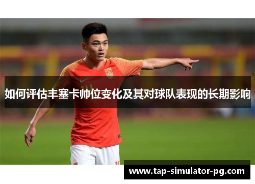如何评估丰塞卡帅位变化及其对球队表现的长期影响 如何评估丰塞卡帅位变化及其对球队表现的长期影响
