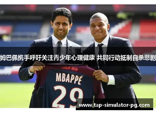 姆巴佩携手呼吁关注青少年心理健康 共同行动抵制自杀悲剧 姆巴佩携手呼吁关注青少年心理健康 共同行动抵制自杀悲剧