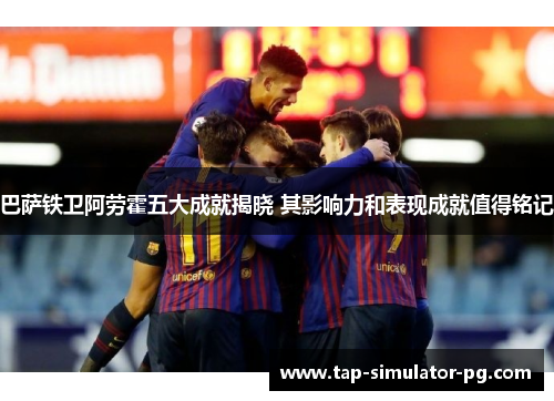 巴萨铁卫阿劳霍五大成就揭晓 其影响力和表现成就值得铭记 巴萨铁卫阿劳霍五大成就揭晓 其影响力和表现成就值得铭记