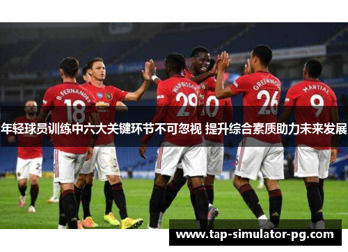 年轻球员训练中六大关键环节不可忽视 提升综合素质助力未来发展