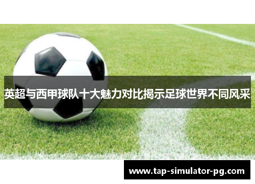 英超与西甲球队十大魅力对比揭示足球世界不同风采