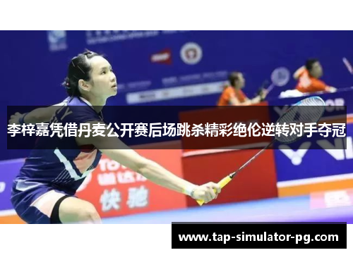 李梓嘉凭借丹麦公开赛后场跳杀精彩绝伦逆转对手夺冠 李梓嘉凭借丹麦公开赛后场跳杀精彩绝伦逆转对手夺冠