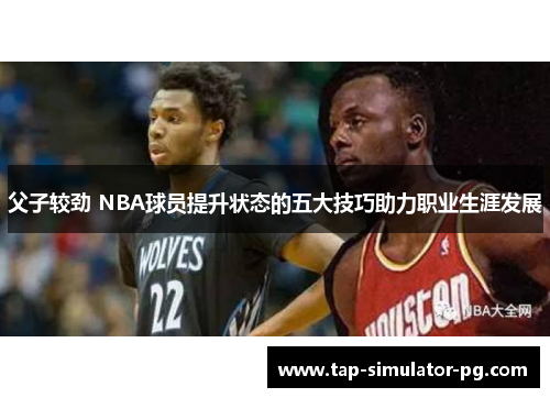 父子较劲 NBA球员提升状态的五大技巧助力职业生涯发展