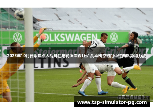 2025年10月德甲焦点大战拜仁与勒沃库森1比1战平凯恩射门中柱两队势均力敌