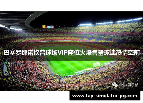 巴塞罗那诺坎普球场VIP座位火爆售罄球迷热情空前
