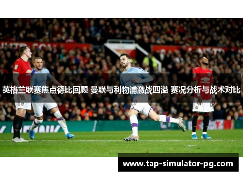 英格兰联赛焦点德比回顾 曼联与利物浦激战四溢 赛况分析与战术对比