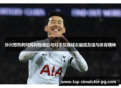 孙兴慜热刺对阵利物浦后与对手互换球衣展现友谊与体育精神 孙兴慜热刺对阵利物浦后与对手互换球衣展现友谊与体育精神